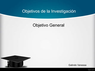 Objetivos de la Investigación
Objetivo General
Galindo Vanessa
 
