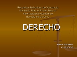 Republica Bolivariana de Venezuela
 Ministerio Para el Poder Popular
    Vicerrectorado Académico
       Escuela de Derecho



    DERECHO
                                SARAH TESORERO
                                    CI:18.975.342
 