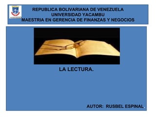 REPUBLICA BOLIVARIANA DE VENEZUELA
UNIVERSIDAD YACAMBU
MAESTRIA EN GERENCIA DE FINANZAS Y NEGOCIOS
LA LECTURA.
AUTOR: RUSBEL ESPINAL.
 