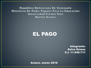 EL PAGO
Integrante:
Selva Gómez
C.I. 11.540.711
Araure, marzo 2016
 