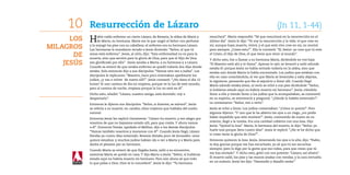 10     Resurrección de Lázaro	                                                                                                        (Jn 11, 1-44)
      Los   H     abía caído enfermo un cierto Lázaro, de Betania, la aldea de María y
                  de Marta, su hermana. María era la que ungió al Señor con perfume
                                                                                            resucitará”. Marta respondió: “Sé que resucitará en la resurrección en el
                                                                                            último día”. Jesús le dijo: “Yo soy la resurrección y la vida: el que cree en

Milagros    y le enjugó los pies con su cabellera; el enfermo era su hermano Lázaro.
            Las hermanas le mandaron recado a Jesús diciendo: “Señor, al que tú
                                                                                            mí, aunque haya muerto, vivirá; y el que está vivo cree en mí, no morirá
                                                                                            para siempre. ¿Crees esto?”. Ella le contestó: “Sí, Señor: yo creo que tú eres

       de   amas está enfermo”. Jesús, al oírlo, dijo: “Esta enfermedad no es para la
            muerte, sino que servirá para la gloria de Dios, para que el Hijo de Dios
                                                                                            el Cristo, el Hijo de Dios, el que tenía que venir al mundo”.
                                                                                            Y dicho esto, fue a llamar a su hermana María, diciéndole en voz baja:
    Jesús   sea glorificado por ella”. Jesús amaba a Marta, a su hermana y a Lázaro.
            Cuando se enteró de que estaba enfermo se quedó todavía dos días donde
                                                                                            “El Maestro está ahí y te llama”. Apenas lo oyó, se levantó y salió adonde
                                                                                            estaba él: porque Jesús no había entrado todavía en la aldea, sino que
            estaba. Solo entonces dijo a sus discípulos: “Vamos otra vez a Judea”. Los      estaba aún donde Marta lo había encontrado. Los judíos que estaban con
            discípulos le replicaron: “Maestro, hace poco intentaban apedrearte los         ella en casa consolándola, al ver que María se levantaba y salía deprisa,
            judíos, ¿y vas a volver de nuevo allí?”. Jesús contestó: “¿No tiene el día 12   la siguieron, pensando que iba al sepulcro a llorar allí. Cuando llegó
            horas? Si uno camina de día no tropieza, porque ve la luz de este mundo;        María adonde estaba Jesús, al verlo se echó a sus pies diciéndole: “Señor,
            pero si camina de noche, tropieza porque la luz no está en él”.                 si hubieras estado aquí no habría muerto mi hermano”. Jesús, viéndola
            Dicho esto, añadió: “Lázaro, nuestro amigo, está dormido: voy a                 llorar a ella y viendo llorar a los judíos que la acompañaban, se conmovió
            despertarlo”.                                                                   en su espíritu, se estremeció y preguntó: “¿Dónde lo habéis enterrado?”.
                                                                                            Le contestaron: “Señor, ven a verlo”.
            Entonces le dijeron sus discípulos. “Señor, si duerme, se salvará”. Jesús
            se refería a su muerte; en cambio, ellos creyeron que hablaba del sueño         Jesús se echó a llorar. Los judíos comentaban: “¡Cómo lo quería!”. Pero
            natural.                                                                        algunos dijeron: “Y uno que le ha abierto los ojos a un ciego, ¿no podía
                                                                                            haber impedido que este muriera?”. Jesús, conmovido de nuevo en su
            Entonces Jesús les replicó claramente: “Lázaro ha muerto, y me alegro por
                                                                                            interior, llegó a la tumba. Era una cavidad cubierta con una losa. Dijo
            vosotros de que no hayamos estado allí, para que creáis. Y ahora vamos
                                                                                            Jesús: “Quitad la losa”. Marta, la hermana del muerto, le dijo: “Señor, ya
            a él”. Entonces Tomás, apodado el Mellizo, dijo a los demás discípulos:
                                                                                            huele mal porque lleva cuatro días”. Jesús le replicó: “¿No te he dicho que
            “Vamos también nosotros y muramos con él”. Cuando Jesús llegó, Lázaro
                                                                                            si crees verás la gloria de Dios?”.
            llevaba ya cuatro días enterrado. Betania distaba poco de Jerusalén: unos
            quince estadios; y muchos judíos habían ido a ver a Marta y a María para        Entonces quitaron la losa. Jesús, levantando los ojos a lo alto, dijo: “Padre,
            darles el pésame por su hermano.                                                te doy gracias porque me has escuchado; yo sé que tú me escuchas
                                                                                            siempre; pero lo digo por la gente que me rodea, para que crean que tú
            Cuando Marta se enteró de que llegaba Jesús, salió a su encuentro,
                                                                                            me has enviado”. Y dicho esto, gritó con voz potente: “Lázaro, sal afuera”.
            mientras María se quedó en casa. Y dijo Marta a Jesús: “Señor, si hubieras
                                                                                            El muerto salió, los pies y las manos atadas con vendas, y la cara envuelta
            estado aquí no habría muerto mi hermano. Pero aún ahora sé que todo
                                                                                            en un sudario. Jesús les dijo: “Desatadlo y dejadlo andar”
            lo que pidas a Dios, Dios te lo concederá”. Jesús le dijo: “Tu hermano
 