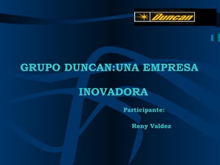 Participante:  Reny Valdez GRUPO DUNCAN:UNA EMPRESA INOVADORA 