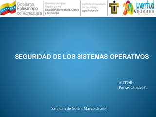 SEGURIDAD DE LOS SISTEMAS OPERATIVOS
AUTOR:
Porras O. Edel Y.
San Juan de Colón, Marzo de 2015
 