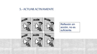 5.- ACTUAR ACTIVAMENTE
15
Reflexión sin
acción, no es
suficiente.
 
