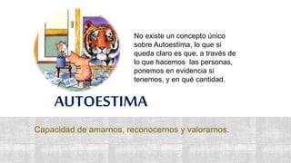 AUTOESTIMA
Capacidad de amarnos, reconocernos y valorarnos.
No existe un concepto único
sobre Autoestima, lo que si
queda claro es que, a través de
lo que hacemos las personas,
ponemos en evidencia si
tenemos, y en qué cantidad.
 