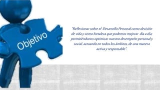 “Reflexionarsobreel DesarrolloPersonalcomo decisión
devidaycomofortaleza quepodemos mejorar díaadía;
permitiéndonos optimizar nuestrodesempeño personal y
social,actuandoentodos losámbitos,deunamanera
activayresponsable”.
 