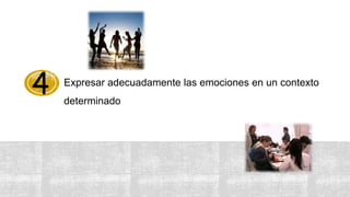 Expresar adecuadamente las emociones en un contexto
determinado
4
 