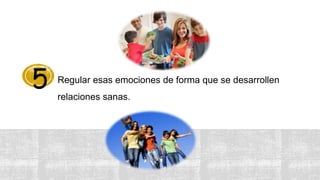 Regular esas emociones de forma que se desarrollen
relaciones sanas.
5
 