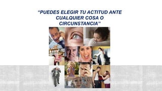“PUEDES ELEGIR TU ACTITUD ANTE
CUALQUIER COSA O
CIRCUNSTANCIA”
 