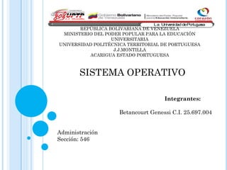 Ministerio del Poder Popular
para la Educación Universitaria
La UniversidaddePortuguesa
REPÚBLICA BOLIVARIANA DE VENEZUELA
MINISTERIO DEL PODER POPULAR PARA LA EDUCACIÓN
UNIVERSITARIA
UNIVERSIDAD POLITÉCNICA TERRITORIAL DE PORTUGUESA
J.J.MONTILLA
ACARIGUA ESTADO PORTUGUESA
SISTEMA OPERATIVO
Integrantes:
Betancourt Genessi C.I. 25.697.004
Administración
Sección: 546
 