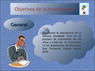Objetivos de la Investigación Determinar la importancia de la Vacuna trivalente viral en el proceso de crecimiento de los niños y niñas de  la Comunidad 13 de Septiembre del Municipio San Fernando Estado Apure 2009. General 