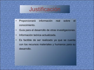 Justificación • Proporcionará información real sobre el conocimiento.  • Guía para el desarrollo de otras investigaciones.  Información teórica actualizada.  Es factible de ser realizado ya que se cuenta con los recursos materiales y humanos para su desarrollo. 