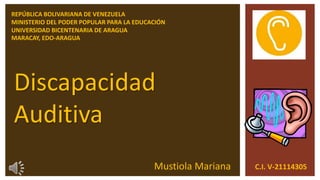 REPÚBLICA BOLIVARIANA DE VENEZUELA
MINISTERIO DEL PODER POPULAR PARA LA EDUCACIÓN
UNIVERSIDAD BICENTENARIA DE ARAGUA
MARACAY, EDO-ARAGUA
Discapacidad
Auditiva
Mustiola Mariana C.I. V-21114305
 