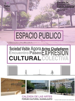 CALZADA DE LAS ARTES
FORUM CULTURAL GUANAJUATO
[L01]
Taller
Paisajismo
Jordi Borja, Z. M. (2000). El espacio público, ciudad y ciudadanía. Barcelona.*
 