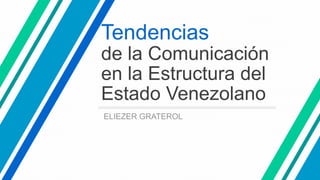 Tendencias
de la Comunicación
en la Estructura del
Estado Venezolano
ELIEZER GRATEROL
 