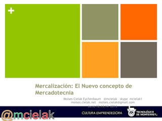 +
Mercalización: El Nuevo concepto de
Mercadotecnia
Moises Cielak Eychenbaum @mcielak skype mcielak1
moises.cielak.net moises.cielak@gmail.com
Junio 12,13,14 2013.
 