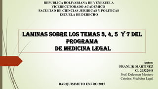 Autor:
FRANLIK MARTINEZ
Ci. 20322048
Prof: Dulcemar Montero
Catedra: Medicina Legal
REPUBLICA BOLIVARIANA DE VENEZUELA
VICERECCTORADO ACADEMICO
FACULTAD DE CIENCIAS JURIDICAS Y POLITICAS
ESCUELA DE DERECHO
BARQUISIMETO ENERO 2015
 
