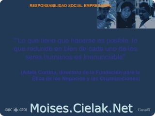 Moises.Cielak.Net
RESPONSABILIDAD SOCIAL EMPRESARIAL
““Lo que tiene que hacerse es posible, lo
que redunde en bien de cada uno de los
seres humanos es irrenunciable”
(Adela Cortina, directora de la Fundación para la
Ética de los Negocios y las Organizaciones)
 