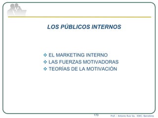 LOS PÚBLICOS INTERNOS
 EL MARKETING INTERNO
 LAS FUERZAS MOTIVADORAS
 TEORÍAS DE LA MOTIVACIÓN
Prof. : Antonio Ruiz Va. IDEC. Barcelona170
 