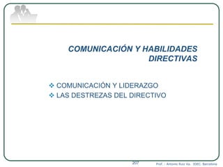 COMUNICACIÓN Y HABILIDADES
DIRECTIVAS
 COMUNICACIÓN Y LIDERAZGO
 LAS DESTREZAS DEL DIRECTIVO
Prof. : Antonio Ruiz Va. IDEC. Barcelona207
 