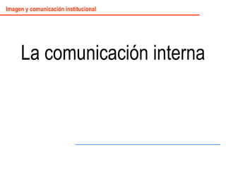 La comunicación interna
Imagen y comunicación institucional
 
