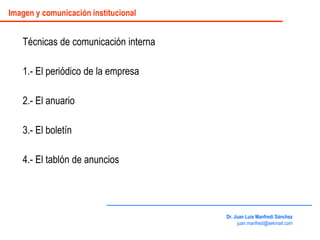 Técnicas de comunicación interna
1.- El periódico de la empresa
2.- El anuario
3.- El boletín
4.- El tablón de anuncios
Dr. Juan Luis Manfredi Sánchez
juan.manfredi@sekmail.com
Imagen y comunicación institucional
 