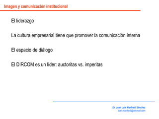 El liderazgo
La cultura empresarial tiene que promover la comunicación interna
El espacio de diálogo
El DIRCOM es un líder: auctoritas vs. imperitas
Dr. Juan Luis Manfredi Sánchez
juan.manfredi@sekmail.com
Imagen y comunicación institucional
 