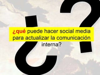 ¿qué puede hacer social media
para actualizar la comunicación
interna?
 