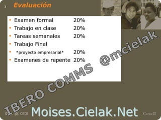 Moises.Cielak.Net
3 Evaluación
• Examen formal 20%
• Trabajo en clase 20%
• Tareas semanales 20%
• Trabajo Final
• *proyecto empresarial* 20%
• Examenes de repente 20%
 