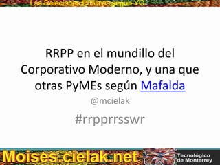 Las Relaciones PúblicasLas Relaciones Públicas según YO
RRPP en el mundillo del
Corporativo Moderno, y una que
otras PyMEs según Mafalda
@mcielak
#rrpprrsswr
 