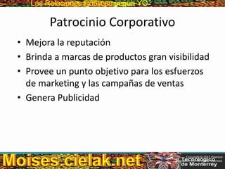 Las Relaciones PúblicasLas Relaciones Públicas según YO
Patrocinio Corporativo
• Mejora la reputación
• Brinda a marcas de productos gran visibilidad
• Provee un punto objetivo para los esfuerzos
de marketing y las campañas de ventas
• Genera Publicidad
Copyright © 2013 Pearson
Education, Inc. All rights reserved.
 