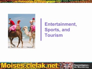 Las Relaciones PúblicasLas Relaciones Públicas según YO
Copyright © 2013 Pearson Education, Inc. All
rights reserved.
Entertainment,
Sports, and
Tourism
This multimedia product and its contents are protected under copyright law. The following are prohibited by law:
- any public performance or display, including transmission of any image over a network;
- preparation of any derivative work, including the extraction, in whole or in part, of any images;
- any rental, lease, or lending of the program.
 