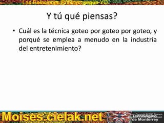 Las Relaciones PúblicasLas Relaciones Públicas según YO
Y tú qué piensas?
• Cuál es la técnica goteo por goteo por goteo, y
porqué se emplea a menudo en la industria
del entretenimiento?
Copyright © 2013 Pearson
Education, Inc. All rights reserved.
 