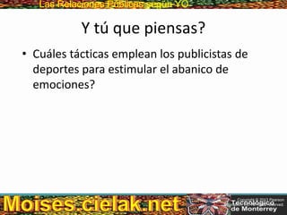 Las Relaciones PúblicasLas Relaciones Públicas según YO
Y tú que piensas?
• Cuáles tácticas emplean los publicistas de
deportes para estimular el abanico de
emociones?
Copyright © 2013 Pearson
Education, Inc. All rights reserved.
 