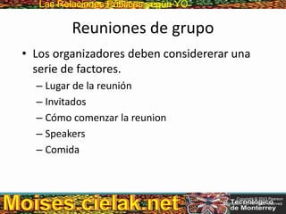Las Relaciones PúblicasLas Relaciones Públicas según YO
Reuniones de grupo
• Los organizadores deben considererar una
serie de factores.
– Lugar de la reunión
– Invitados
– Cómo comenzar la reunion
– Speakers
– Comida
Copyright © 2013 Pearson
Education, Inc. All rights reserved.
 