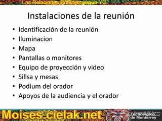 Las Relaciones PúblicasLas Relaciones Públicas según YO
Instalaciones de la reunión
• Identificación de la reunión
• Iluminacion
• Mapa
• Pantallas o monitores
• Equipo de proyección y video
• Sillsa y mesas
• Podium del orador
• Apoyos de la audiencia y el orador
Copyright © 2013 Pearson
Education, Inc. All rights reserved.
 