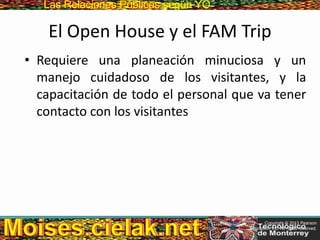 Las Relaciones PúblicasLas Relaciones Públicas según YO
El Open House y el FAM Trip
• Requiere una planeación minuciosa y un
manejo cuidadoso de los visitantes, y la
capacitación de todo el personal que va tener
contacto con los visitantes
Copyright © 2013 Pearson
Education, Inc. All rights reserved.
 