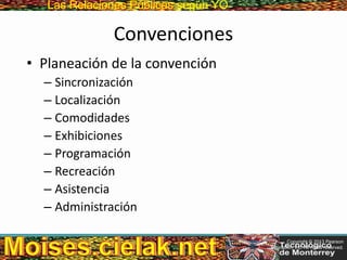 Las Relaciones PúblicasLas Relaciones Públicas según YO
Convenciones
• Planeación de la convención
– Sincronización
– Localización
– Comodidades
– Exhibiciones
– Programación
– Recreación
– Asistencia
– Administración
Copyright © 2013 Pearson
Education, Inc. All rights reserved.
 