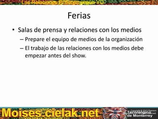 Las Relaciones PúblicasLas Relaciones Públicas según YO
Ferias
• Salas de prensa y relaciones con los medios
– Prepare el equipo de medios de la organización
– El trabajo de las relaciones con los medios debe
empezar antes del show.
Copyright © 2013 Pearson
Education, Inc. All rights reserved.
 