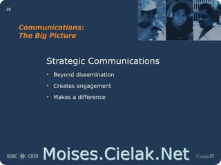 Moises.Cielak.Net
38
Communications:
The Big Picture
Strategic Communications
• Beyond dissemination
• Creates engagement
• Makes a difference
 