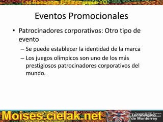 Las Relaciones PúblicasLas Relaciones Públicas según YO
Eventos Promocionales
• Patrocinadores corporativos: Otro tipo de
evento
– Se puede establecer la identidad de la marca
– Los juegos olímpicos son uno de los más
prestigiosos patrocinadores corporativos del
mundo.
Copyright © 2013 Pearson
Education, Inc. All rights reserved.
 