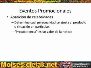 Las Relaciones PúblicasLas Relaciones Públicas según YO
Eventos Promocionales
• Aparición de celebridades
– Determina cual personalidad se ajusta al producto
o situación en particular.
– “Protuberancia” es un valor de la noticia
Copyright © 2013 Pearson
Education, Inc. All rights reserved.
 