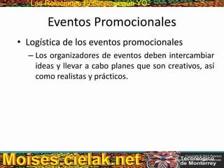 Las Relaciones PúblicasLas Relaciones Públicas según YO
Eventos Promocionales
• Logística de los eventos promocionales
– Los organizadores de eventos deben intercambiar
ideas y llevar a cabo planes que son creativos, así
como realistas y prácticos.
Copyright © 2013 Pearson
Education, Inc. All rights reserved.
 