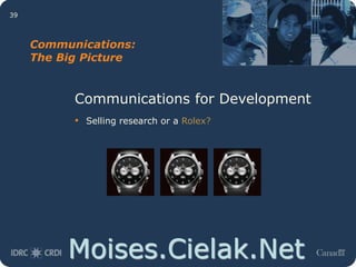 Moises.Cielak.Net
39
Communications:
The Big Picture
Communications for Development
• Selling research or a Rolex?
 