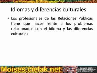 Las Relaciones PúblicasLas Relaciones Públicas según YO
Idiomas y diferencias culturales
• Los profesionales de las Relaciones Públicas
tiene que hacer frente a los problemas
relacionados con el idioma y las diferencias
culturales
Copyright © 2013 Pearson
Education, Inc. All rights reserved.
 
