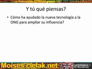 Las Relaciones PúblicasLas Relaciones Públicas según YO
Y tú qué piensas?
• Cómo ha ayudado la nueva tecnología a la
ONG para ampliar su influencia?
Copyright © 2013 Pearson
Education, Inc. All rights reserved.
 