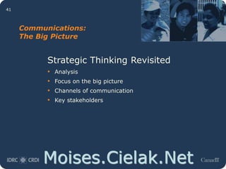 Moises.Cielak.Net
41
Communications:
The Big Picture
Strategic Thinking Revisited
• Analysis
• Focus on the big picture
• Channels of communication
• Key stakeholders
 