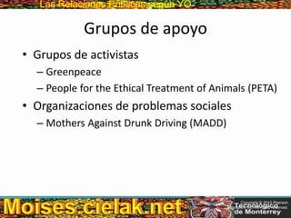 Las Relaciones PúblicasLas Relaciones Públicas según YO
Grupos de apoyo
• Grupos de activistas
– Greenpeace
– People for the Ethical Treatment of Animals (PETA)
• Organizaciones de problemas sociales
– Mothers Against Drunk Driving (MADD)
Copyright © 2013 Pearson
Education, Inc. All rights reserved.
 