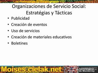 Las Relaciones PúblicasLas Relaciones Públicas según YO
Organizaciones de Servicio Social:
Estratégias y Tácticas
• Publicidad
• Creación de eventos
• Uso de servicios
• Creación de materiales educativos
• Boletines
Copyright © 2013 Pearson
Education, Inc. All rights reserved.
 