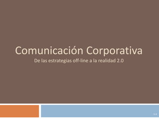 Comunicación Corporativa
De las estrategias off-line a la realidad 2.0
V.4
 